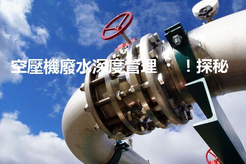 空壓機廢水深度管理！探秘高效處理與資源化利用之道？